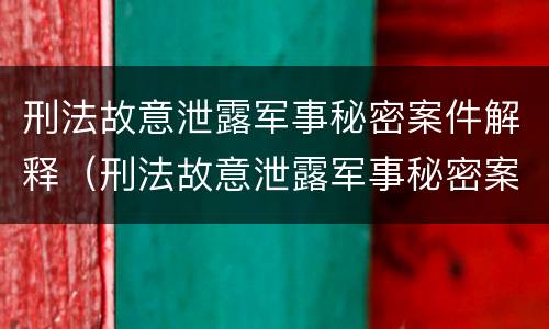 刑法故意泄露军事秘密案件解释（刑法故意泄露军事秘密案件解释全文）