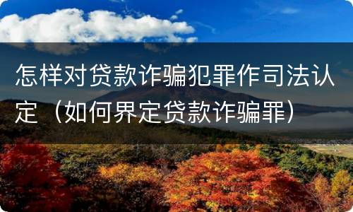 怎样对贷款诈骗犯罪作司法认定（如何界定贷款诈骗罪）