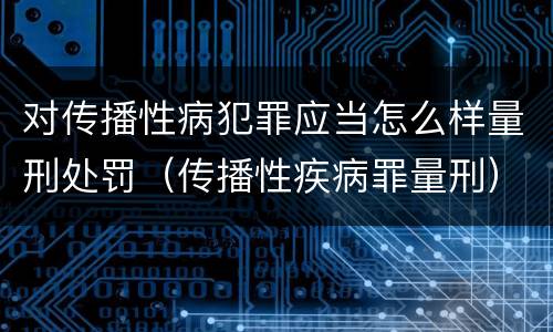 对传播性病犯罪应当怎么样量刑处罚（传播性疾病罪量刑）