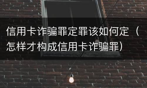 信用卡诈骗罪定罪该如何定（怎样才构成信用卡诈骗罪）
