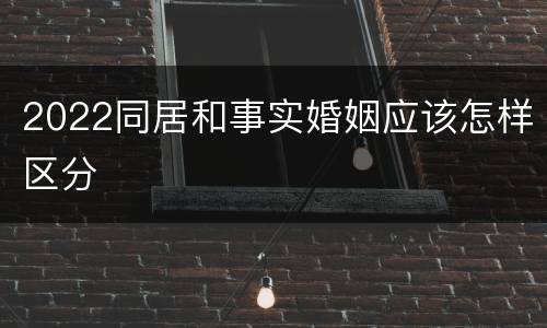 2022同居和事实婚姻应该怎样区分