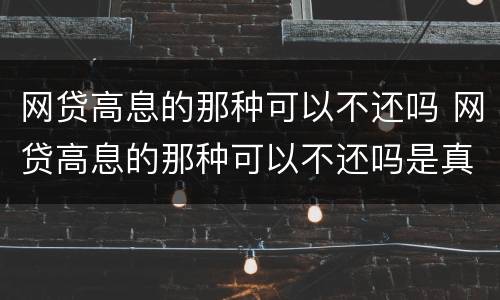 网贷高息的那种可以不还吗 网贷高息的那种可以不还吗是真的吗
