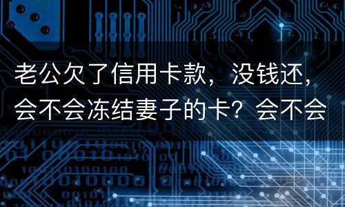 老公欠了信用卡款，没钱还，会不会冻结妻子的卡？会不会要妻子还钱