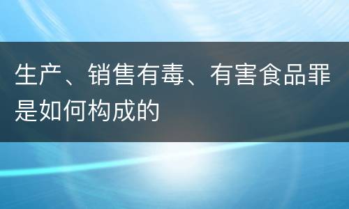 生产、销售有毒、有害食品罪是如何构成的