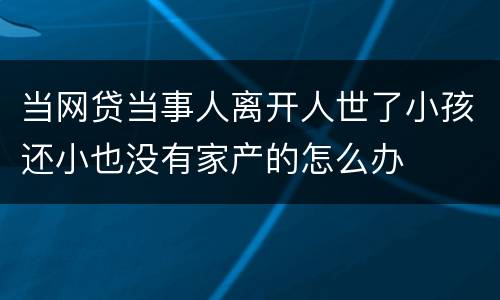 当网贷当事人离开人世了小孩还小也没有家产的怎么办