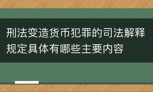 刑法变造货币犯罪的司法解释规定具体有哪些主要内容