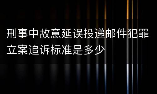 刑事中故意延误投递邮件犯罪立案追诉标准是多少