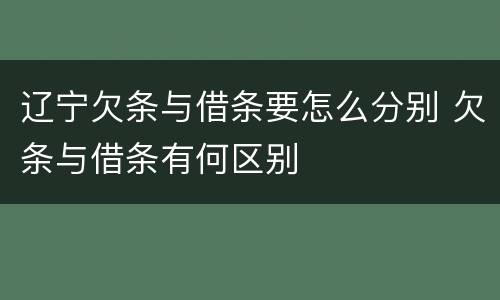 辽宁欠条与借条要怎么分别 欠条与借条有何区别