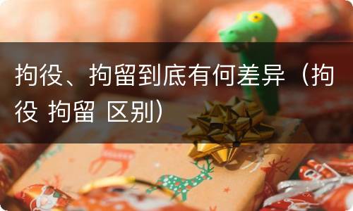 拘役、拘留到底有何差异（拘役 拘留 区别）