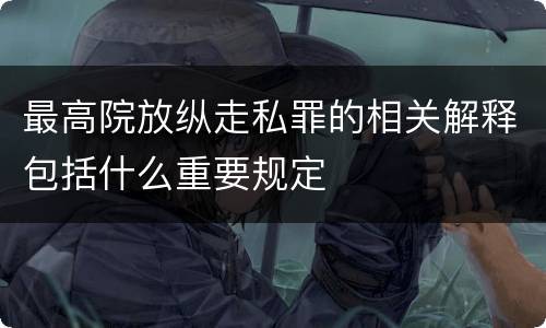 最高院放纵走私罪的相关解释包括什么重要规定