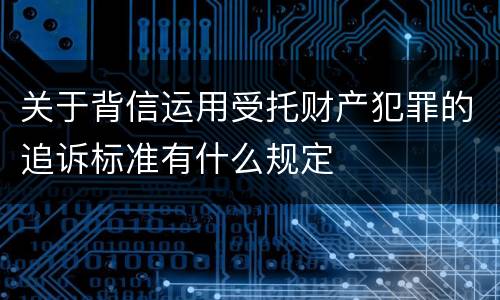 关于背信运用受托财产犯罪的追诉标准有什么规定