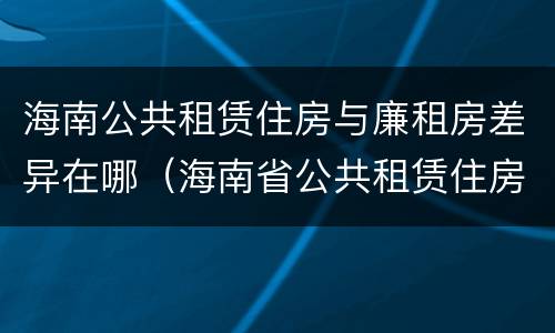 海南公共租赁住房与廉租房差异在哪（海南省公共租赁住房）