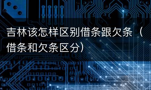 吉林该怎样区别借条跟欠条（借条和欠条区分）