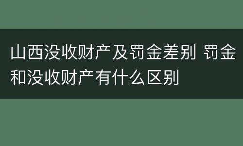 山西没收财产及罚金差别 罚金和没收财产有什么区别