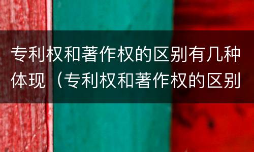 专利权和著作权的区别有几种体现（专利权和著作权的区别有几种体现了什么）