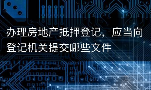 办理房地产抵押登记，应当向登记机关提交哪些文件