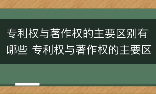 专利权与著作权的主要区别有哪些 专利权与著作权的主要区别有哪些呢