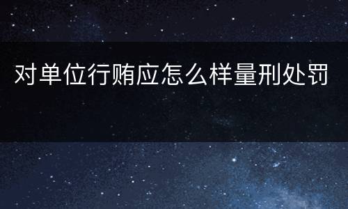 对单位行贿应怎么样量刑处罚