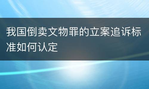 我国倒卖文物罪的立案追诉标准如何认定