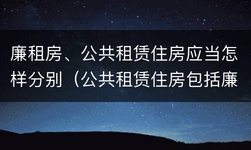 廉租房、公共租赁住房应当怎样分别（公共租赁住房包括廉租房吗）