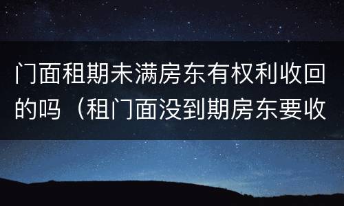 门面租期未满房东有权利收回的吗（租门面没到期房东要收回怎么办）