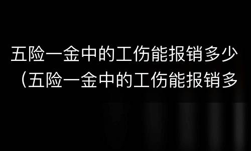 五险一金中的工伤能报销多少（五险一金中的工伤能报销多少呢）