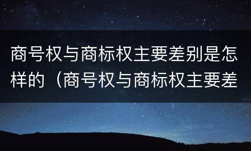 商号权与商标权主要差别是怎样的（商号权与商标权主要差别是怎样的）