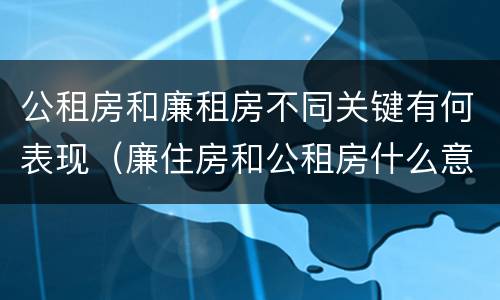 公租房和廉租房不同关键有何表现（廉住房和公租房什么意识）