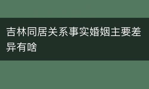 吉林同居关系事实婚姻主要差异有啥