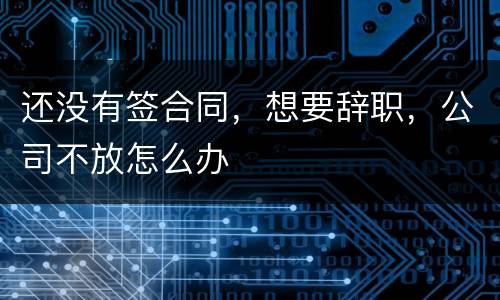 还没有签合同，想要辞职，公司不放怎么办