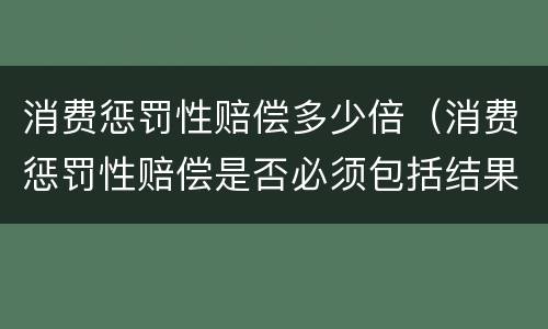 消费惩罚性赔偿多少倍（消费惩罚性赔偿是否必须包括结果要件）