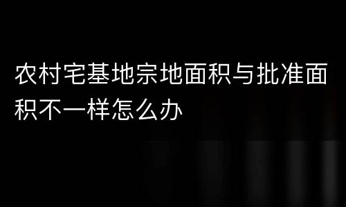 农村宅基地宗地面积与批准面积不一样怎么办