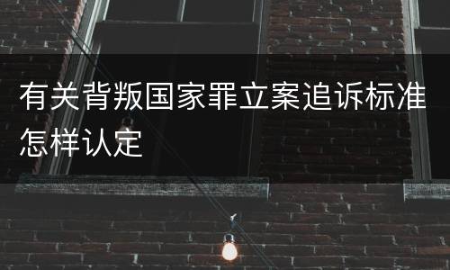 有关背叛国家罪立案追诉标准怎样认定