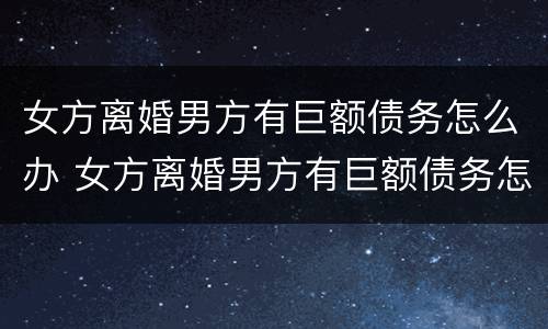女方离婚男方有巨额债务怎么办 女方离婚男方有巨额债务怎么办呢