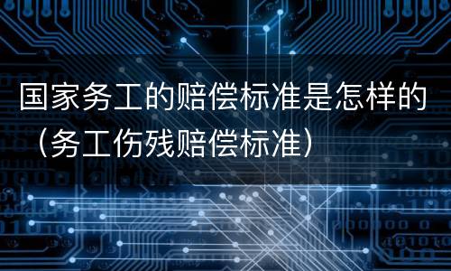 国家务工的赔偿标准是怎样的（务工伤残赔偿标准）