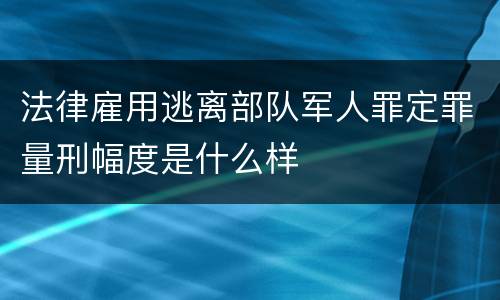 法律雇用逃离部队军人罪定罪量刑幅度是什么样