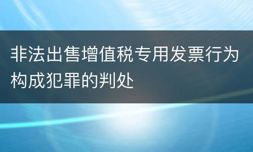 非法出售增值税专用发票行为构成犯罪的判处