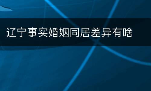 辽宁事实婚姻同居差异有啥