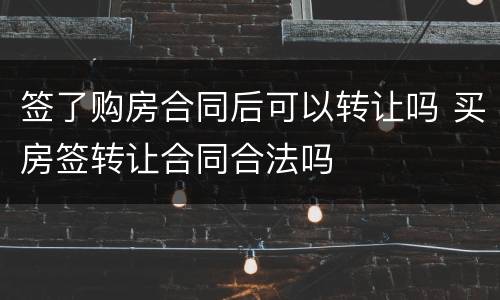 签了购房合同后可以转让吗 买房签转让合同合法吗