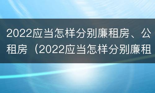 2022应当怎样分别廉租房、公租房（2022应当怎样分别廉租房,公租房和商品房）