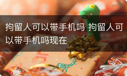 拘留人可以带手机吗 拘留人可以带手机吗现在