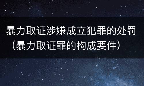 暴力取证涉嫌成立犯罪的处罚（暴力取证罪的构成要件）