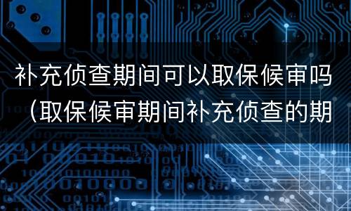 补充侦查期间可以取保候审吗（取保候审期间补充侦查的期限）
