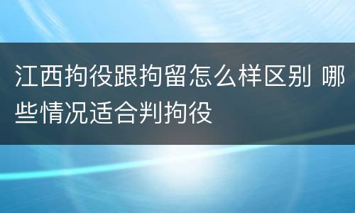 江西拘役跟拘留怎么样区别 哪些情况适合判拘役