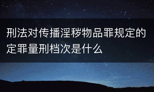 刑法对传播淫秽物品罪规定的定罪量刑档次是什么