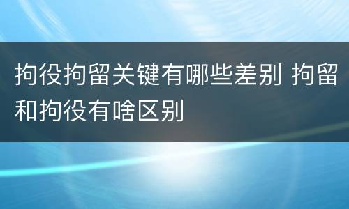 拘役拘留关键有哪些差别 拘留和拘役有啥区别
