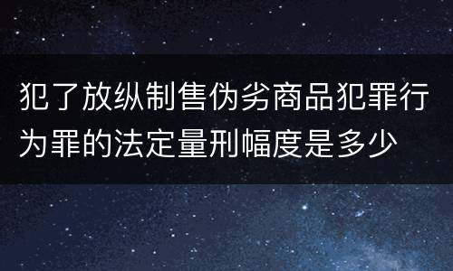 犯了放纵制售伪劣商品犯罪行为罪的法定量刑幅度是多少