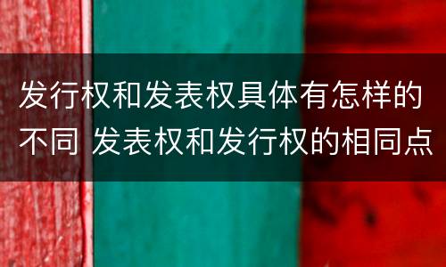 发行权和发表权具体有怎样的不同 发表权和发行权的相同点