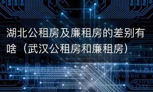 湖北公租房及廉租房的差别有啥（武汉公租房和廉租房）