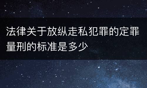 法律关于放纵走私犯罪的定罪量刑的标准是多少